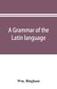 The A Grammar of the Latin Language : for the Use of Schools and Colleges: with Exercises and Vocabularies Book