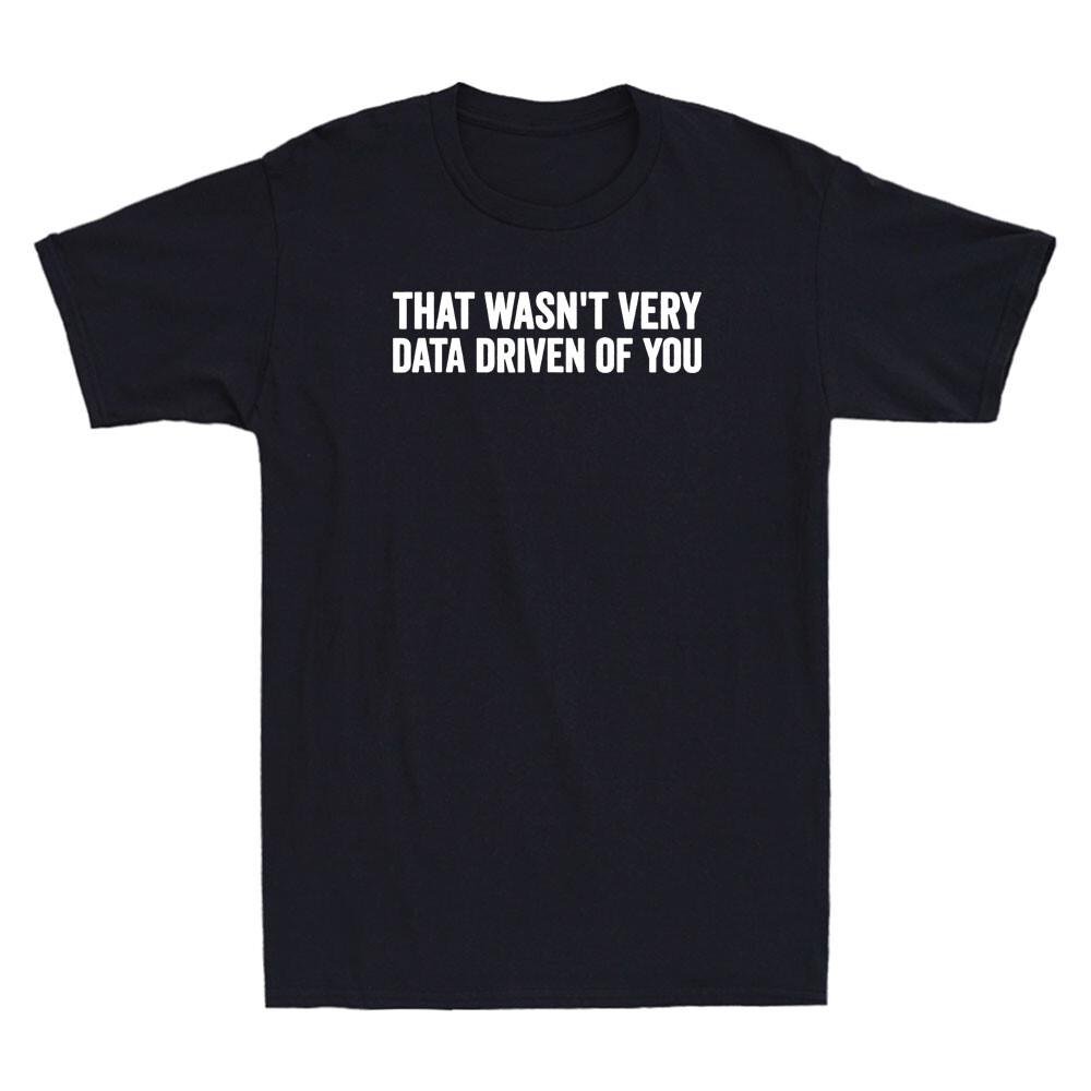 That Wasn t Very Data Driven of You Funny Data Analyst Geek Saying Men T-shirt XL