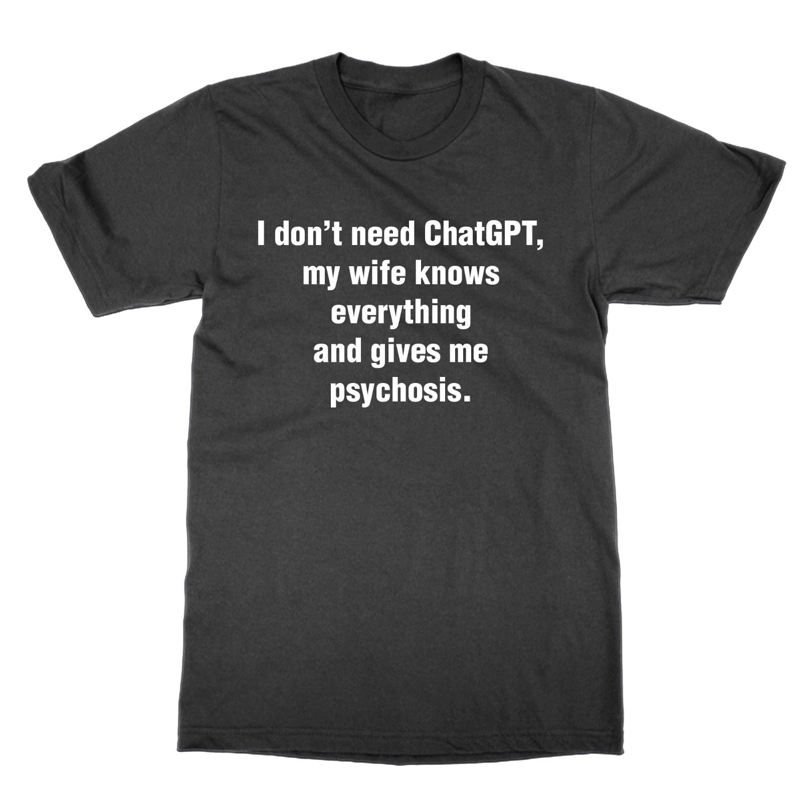 I Don t Need Chatgpt My Wife Knows Everything & Gives Me Psychosis T-Shirt XL