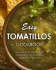 The Easy Tomatillos Cookbook : A Tomatillo Cookbook Filled with 50 Delicious Tomatillo Recipes Book