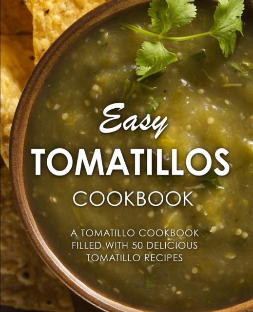 The Easy Tomatillos Cookbook : A Tomatillo Cookbook Filled with 50 Delicious Tomatillo Recipes Book