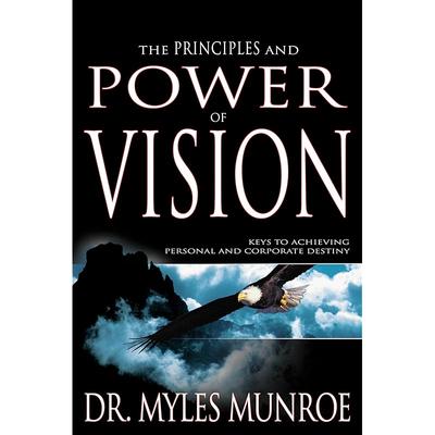 The Principles and Power of Vision: Keys To Achieving Personal and Corporate Destiny