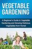 The Vegetable Gardening : A Beginner's Guide To Vegetable Gardening and Growing Delicious Vegetables from Home! Book
