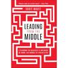 Leading from the Middle: A Playbook for Managers To Influence Up, Down, and Across the Organization