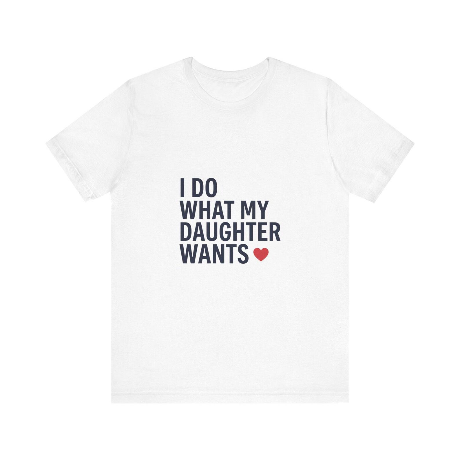 I Do What My Daughter Wants Shirt - Funny Dad Father s Day Gift Tee 2XL
