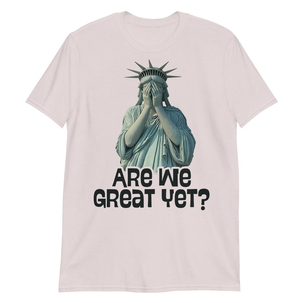 Are We Great Yet Anti Trump Politics Humor Statue Of Liberty Tshirt